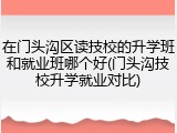 在门头沟区读技校的升学班和就业班哪个好(门头沟技校升学就业对比)