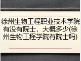 徐州生物工程职业技术学院有没有院士，大概多少(徐州生物工程学院有院士吗)