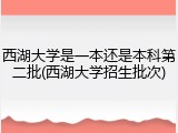 西湖大学是一本还是本科第二批(西湖大学招生批次)