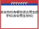 吉安技校有哪些适合男生的学校(吉安男生技校)