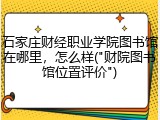 石家庄财经职业学院图书馆在哪里，怎么样("财院图书馆位置评价")