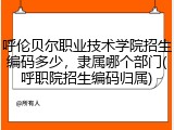 呼伦贝尔职业技术学院招生编码多少，隶属哪个部门(呼职院招生编码归属)