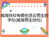 威海技校有哪些适合男生的学校(威海男生技校)