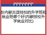 在内蒙古读技校的升学班和就业班哪个好(内蒙技校升学就业对比)