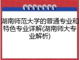 湖南师范大学的普通专业和特色专业详解(湖南师大专业解析)