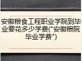 安徽粮食工程职业学院到毕业要花多少学费("安徽粮院毕业学费")