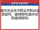 重庆安全技术职业学院含金量量吗，值得报吗(重庆安院值得报吗)