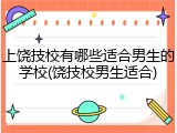 上饶技校有哪些适合男生的学校(饶技校男生适合)