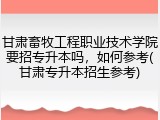 甘肃畜牧工程职业技术学院要招专升本吗，如何参考(甘肃专升本招生参考)