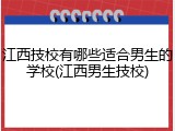 江西技校有哪些适合男生的学校(江西男生技校)