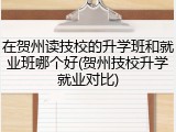 在贺州读技校的升学班和就业班哪个好(贺州技校升学就业对比)