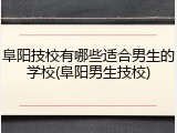 阜阳技校有哪些适合男生的学校(阜阳男生技校)