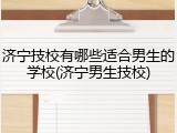 济宁技校有哪些适合男生的学校(济宁男生技校)