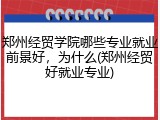 郑州经贸学院哪些专业就业前景好，为什么(郑州经贸好就业专业)