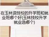 在玉林读技校的升学班和就业班哪个好(玉林技校升学就业选哪个)