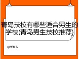 青岛技校有哪些适合男生的学校(青岛男生技校推荐)