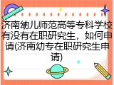 济南幼儿师范高等专科学校有没有在职研究生，如何申请(济南幼专在职研究生申请)