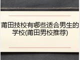 莆田技校有哪些适合男生的学校(莆田男校推荐)