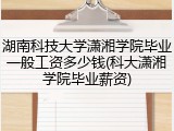 湖南科技大学潇湘学院毕业一般工资多少钱(科大潇湘学院毕业薪资)