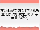 在黄南读技校的升学班和就业班哪个好(黄南技校升学就业选哪个)