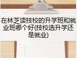 在林芝读技校的升学班和就业班哪个好(技校选升学还是就业)