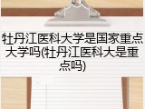 牡丹江医科大学是国家重点大学吗(牡丹江医科大是重点吗)