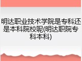 明达职业技术学院是专科还是本科院校呢(明达职院专科本科)