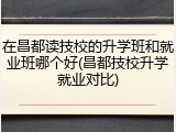 在昌都读技校的升学班和就业班哪个好(昌都技校升学就业对比)