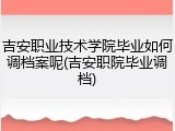 吉安职业技术学院毕业如何调档案呢(吉安职院毕业调档)