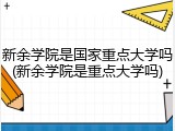 新余学院是国家重点大学吗(新余学院是重点大学吗)