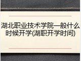 湖北职业技术学院一般什么时候开学(湖职开学时间)