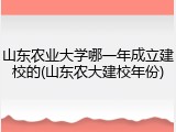山东农业大学哪一年成立建校的(山东农大建校年份)