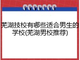 芜湖技校有哪些适合男生的学校(芜湖男校推荐)