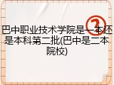 巴中职业技术学院是一本还是本科第二批(巴中是二本院校)