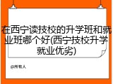 在西宁读技校的升学班和就业班哪个好(西宁技校升学就业优劣)