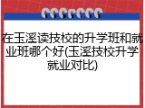 在玉溪读技校的升学班和就业班哪个好(玉溪技校升学就业对比)