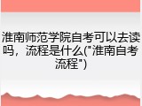 淮南师范学院自考可以去读吗，流程是什么("淮南自考流程")