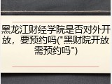 黑龙江财经学院是否对外开放，要预约吗("黑财院开放需预约吗")