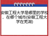 安徽工程大学是哪里的学校，在哪个城市(安徽工程大学在芜湖)