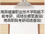 南昌健康职业技术学院能不能考研，成绩在哪里查询(南昌职院考研成绩查询)