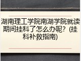 湖南理工学院南湖学院就读期间挂科了怎么办呢？(挂科补救指南)