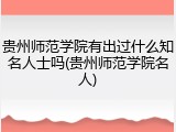 贵州师范学院有出过什么知名人士吗(贵州师范学院名人)