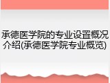 承德医学院的专业设置概况介绍(承德医学院专业概览)