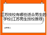 江苏技校有哪些适合男生的学校(江苏男生技校推荐)