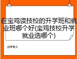 在宝鸡读技校的升学班和就业班哪个好(宝鸡技校升学就业选哪个)