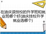 在迪庆读技校的升学班和就业班哪个好(迪庆技校升学就业选哪个)