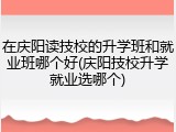 在庆阳读技校的升学班和就业班哪个好(庆阳技校升学就业选哪个)