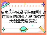 东南大学成贤学院如何申请在读间的创业无息贷款(东大创业无息贷款)