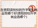 在贵阳读技校的升学班和就业班哪个好(贵阳技校升学就业选哪个)