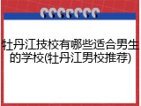 牡丹江技校有哪些适合男生的学校(牡丹江男校推荐)